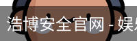 浩博安全官网 - 娱乐科技服务官方入口